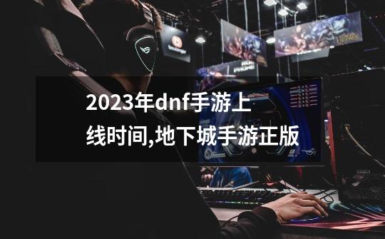 2023年dnf手游上线时间,地下城手游正版-第1张-游戏资讯-龙启科技