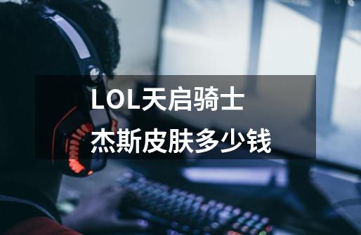 LOL天启骑士杰斯皮肤多少钱-第1张-游戏资讯-龙启科技