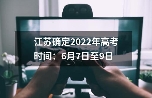 江苏确定2022年高考时间：6月7日至9日-第1张-游戏资讯-龙启科技