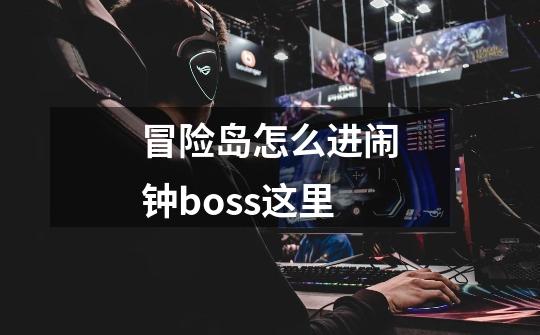 冒险岛怎么进闹钟boss这里-第1张-游戏资讯-龙启科技