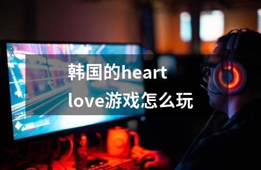 韩国的heart love游戏怎么玩-第1张-游戏资讯-龙启科技