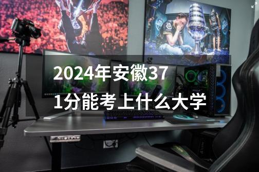 2024年安徽371分能考上什么大学-第1张-游戏资讯-龙启科技