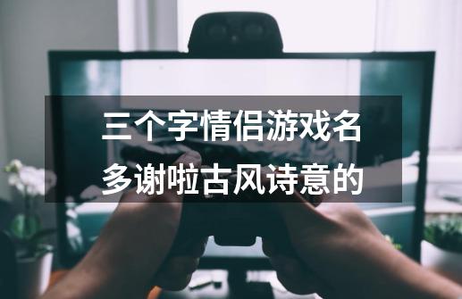 三个字情侣游戏名多谢啦古风诗意的-第1张-游戏资讯-龙启科技