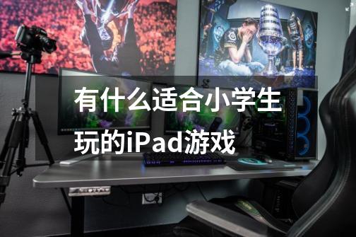 有什么适合小学生玩的iPad游戏-第1张-游戏资讯-龙启科技