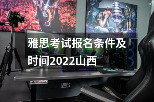 雅思考试报名条件及时间2022山西-第1张-游戏资讯-龙启科技