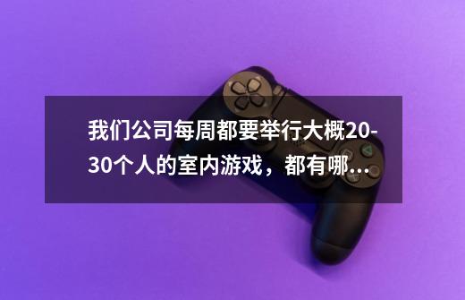 我们公司每周都要举行大概20-30个人的室内游戏，都有哪些游戏适合-第1张-游戏资讯-龙启科技