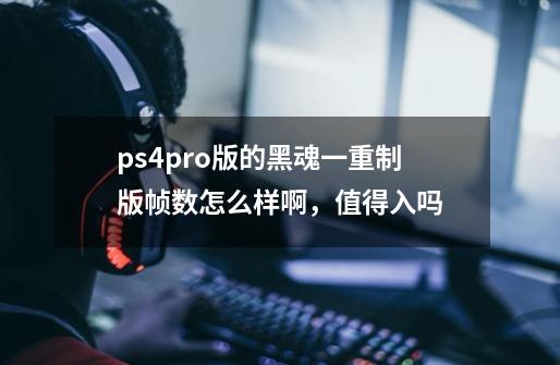 ps4pro版的黑魂一重制版帧数怎么样啊，值得入吗-第1张-游戏资讯-龙启科技