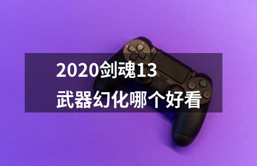 2020剑魂13武器幻化哪个好看-第1张-游戏资讯-龙启科技