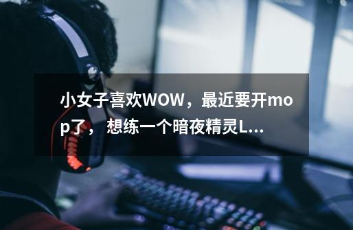 小女子喜欢WOW，最近要开mop了， 想练一个暗夜精灵LR，名字是关键-第1张-游戏资讯-龙启科技