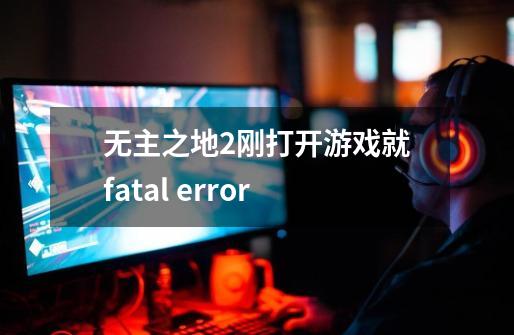 无主之地2刚打开游戏就fatal error-第1张-游戏资讯-龙启科技