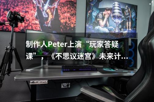 制作人Peter上演“玩家答疑课”，《不思议迷宫》未来计划大曝光！-第1张-游戏资讯-龙启科技