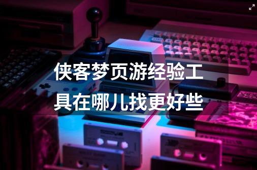 侠客梦页游经验工具在哪儿找更好些-第1张-游戏资讯-龙启科技