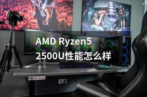 AMD Ryzen52500U性能怎么样-第1张-游戏资讯-龙启科技