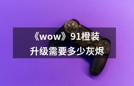 《wow》9.1橙装升级需要多少灰烬-第1张-游戏资讯-龙启科技