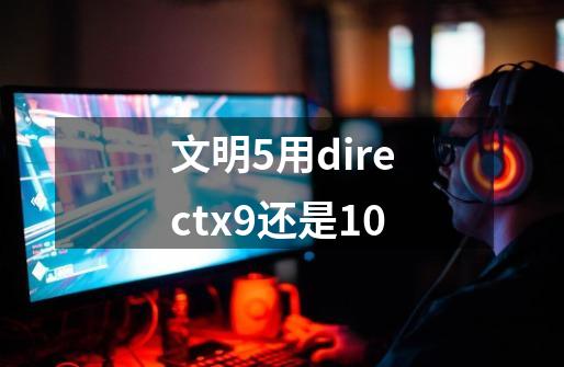 文明5用directx9还是10-第1张-游戏资讯-龙启科技