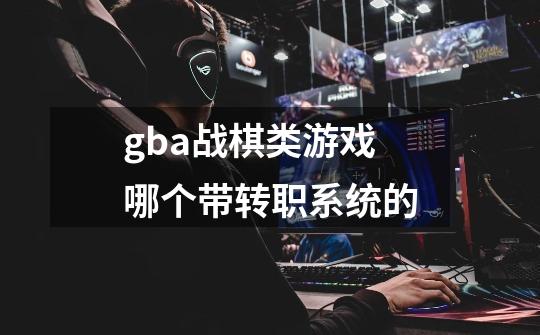 gba战棋类游戏哪个带转职系统的-第1张-游戏资讯-龙启科技