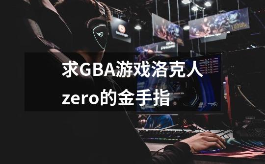 求GBA游戏洛克人zero的金手指-第1张-游戏资讯-龙启科技