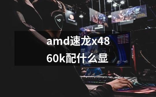 amd速龙x4860k配什么显-第1张-游戏资讯-龙启科技