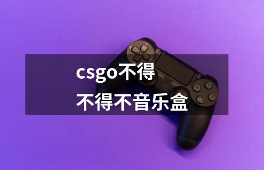 csgo不得不得不音乐盒-第1张-游戏资讯-龙启科技