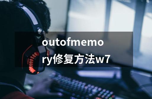 outofmemory修复方法w7-第1张-游戏资讯-龙启科技