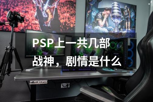 PSP上一共几部战神，剧情是什么-第1张-游戏资讯-龙启科技