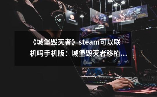 《城堡毁灭者》steam可以联机吗手机版：城堡毁灭者移植手机，支持联机对战-第1张-游戏资讯-龙启科技