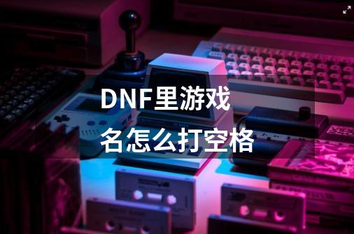 DNF里游戏名怎么打空格-第1张-游戏资讯-龙启科技