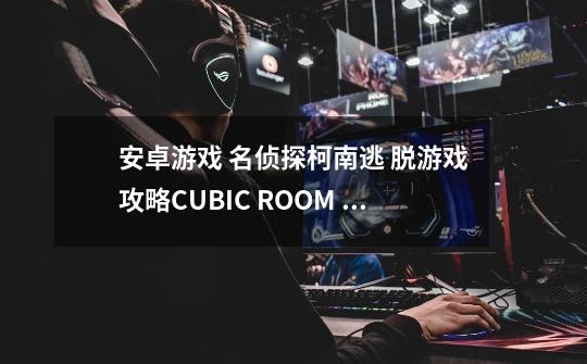 安卓游戏 名侦探柯南逃 脱游戏攻略CUBIC ROOM 保存进度-第1张-游戏资讯-龙启科技