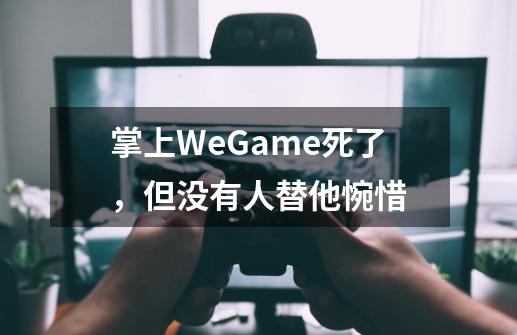 掌上WeGame死了，但没有人替他惋惜-第1张-游戏资讯-龙启科技