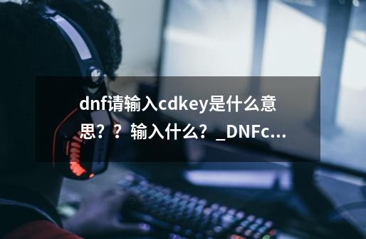 dnf请输入cdkey是什么意思？？输入什么？_DNFcdkey兑换码怎么获得-第1张-游戏资讯-龙启科技