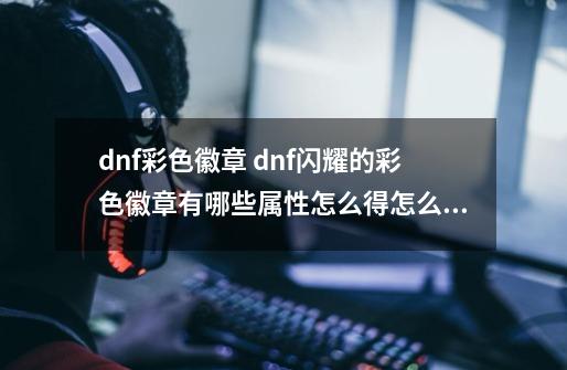 dnf彩色徽章 dnf闪耀的彩色徽章有哪些属性怎么得怎么用-第1张-游戏资讯-龙启科技