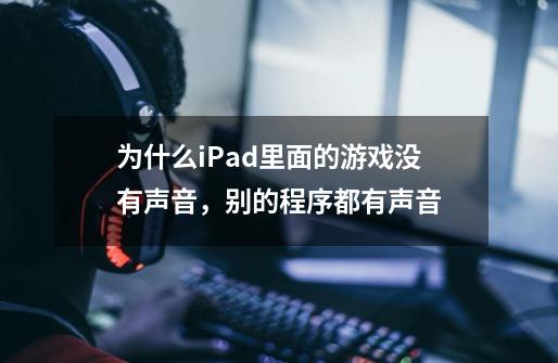 为什么iPad里面的游戏没有声音，别的程序都有声音-第1张-游戏资讯-龙启科技