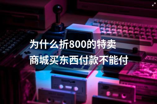 为什么折800的特卖商城买东西付款不能付-第1张-游戏资讯-龙启科技