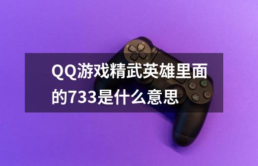 QQ游戏精武英雄里面的733是什么意思-第1张-游戏资讯-龙启科技