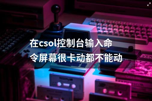 在csol控制台输入命令屏幕很卡动都不能动-第1张-游戏资讯-龙启科技