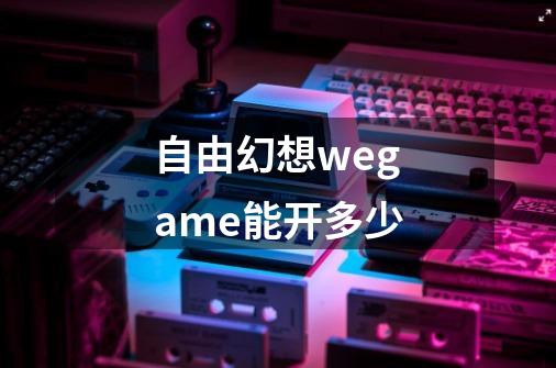 自由幻想wegame能开多少-第1张-游戏资讯-龙启科技