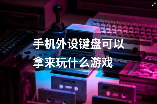 手机外设键盘可以拿来玩什么游戏-第1张-游戏资讯-龙启科技