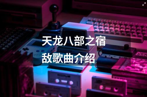 天龙八部之宿敌歌曲介绍-第1张-游戏资讯-龙启科技