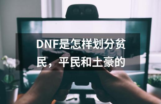 DNF是怎样划分贫民，平民和土豪的-第1张-游戏资讯-龙启科技