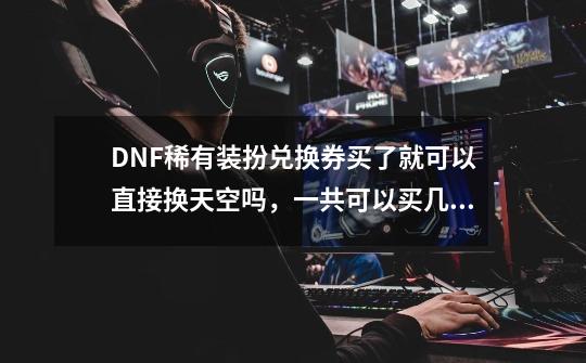 DNF稀有装扮兑换券买了就可以直接换天空吗，一共可以买几件，有什么条件吗-第1张-游戏资讯-龙启科技