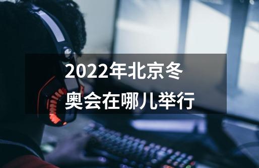 2022年北京冬奥会在哪儿举行-第1张-游戏资讯-龙启科技