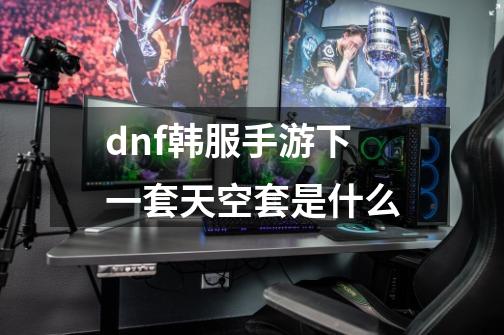 dnf韩服手游下一套天空套是什么-第1张-游戏资讯-龙启科技