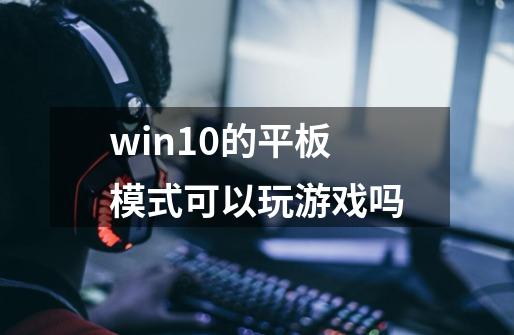 win10的平板模式可以玩游戏吗-第1张-游戏资讯-龙启科技