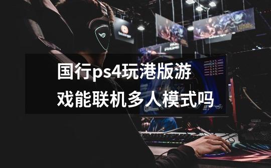 国行ps4玩港版游戏能联机多人模式吗-第1张-游戏资讯-龙启科技