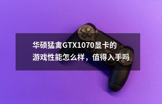 华硕猛禽GTX1070显卡的游戏性能怎么样，值得入手吗-第1张-游戏资讯-龙启科技