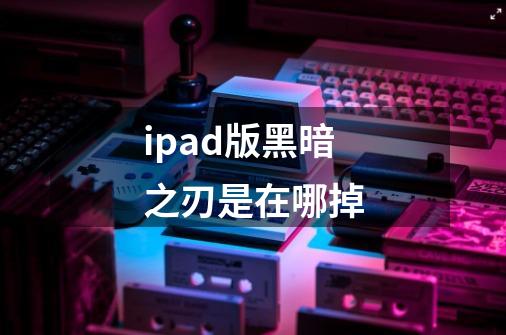 ipad版黑暗之刃是在哪掉-第1张-游戏资讯-龙启科技