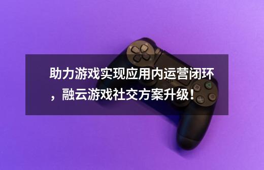 助力游戏实现应用内运营闭环，融云游戏社交方案升级！-第1张-游戏资讯-龙启科技