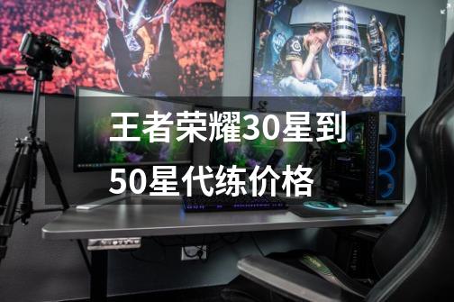 王者荣耀30星到50星代练价格-第1张-游戏资讯-龙启科技