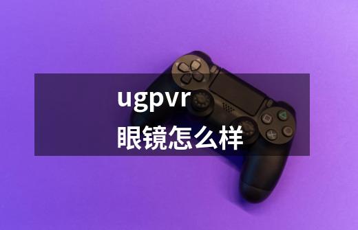 ugpvr 眼镜怎么样-第1张-游戏资讯-龙启科技