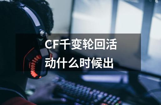 CF千变轮回活动什么时候出-第1张-游戏资讯-龙启科技